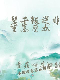 儿子叛逆非常严重怎么办