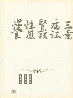 慢性肾病三期饮食应该注意什么