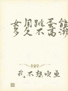 女用跳蛋能坚持多久不高潮