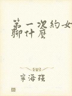 第一次约女孩子聊什么