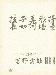 孩子喜欢搭建家长如何培养