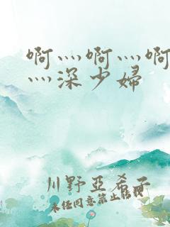 啊灬啊灬啊灬快灬深少妇