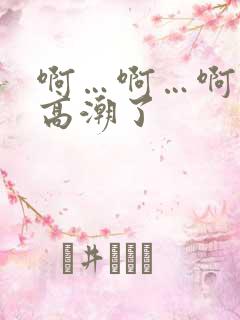 啊…啊…啊…要高潮了