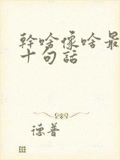 干啥像啥最经典十句话