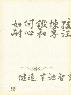 如何锻炼孩子的耐心和专注力