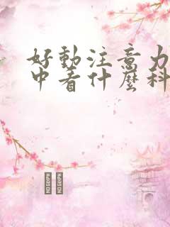 好动注意力不集中看什么科