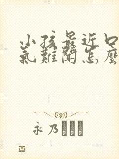 小孩最近口臭出气难闻怎么解决