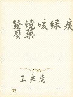 发烧咳绿痰吃什么药