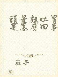 头晕想吐胃难受是怎么回事