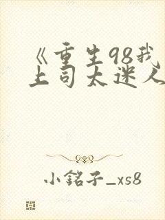《重生98我的上司太迷人》