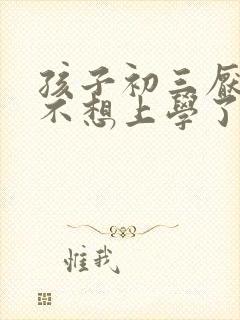 孩子初三厌学,不想上学了怎么办?