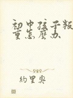 初中孩子叛逆严重怎么办