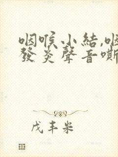 咽喉小结,咽喉发炎声音嘶哑怎么办