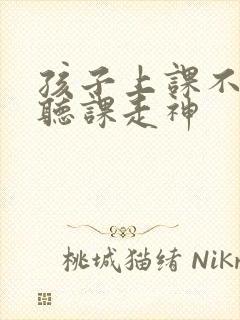 孩子上课不认真听课走神