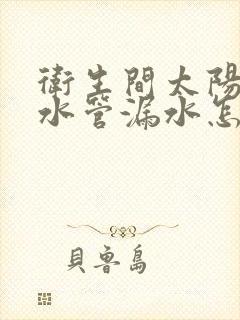 卫生间太阳能上水管漏水怎么办