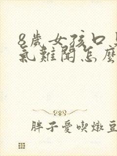 8岁女孩口臭出气难闻怎么解决