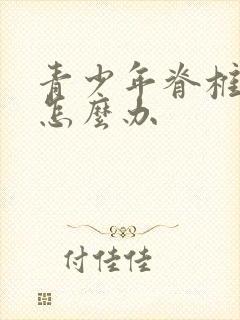 青少年脊椎侧弯怎么办