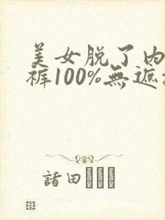 美女脱了内衣内裤100%无遮挡