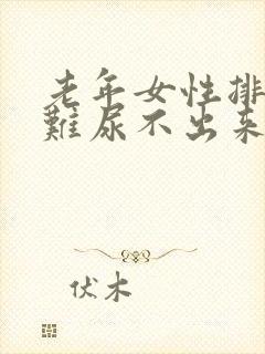 老年女性排尿困难尿不出来是怎么回事