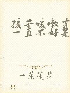 孩子咳嗽有黄痰一直不好是什么原因