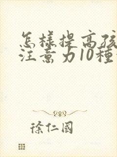 怎样提高孩子的注意力10种方法最见效