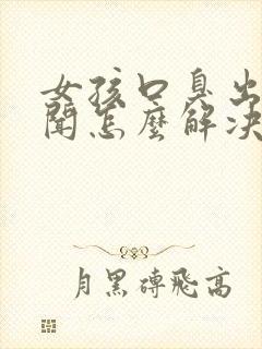 女孩口臭出气难闻怎么解决