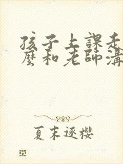 孩子上课走神怎么和老师沟通