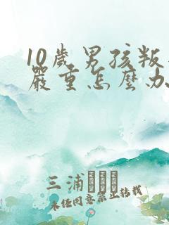 10岁男孩叛逆严重怎么办