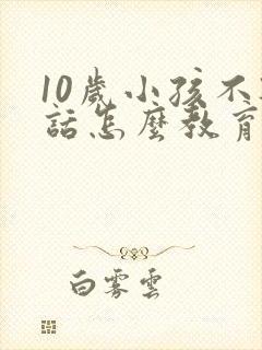 10岁小孩不听话怎么教育的方法