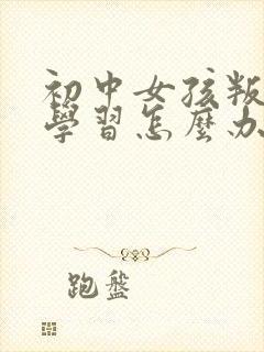 初中女孩叛逆不学习怎么办