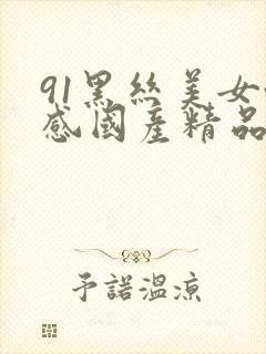 91黑丝美女性感国产精品