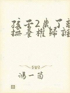 孩子2岁了离婚抚养权归谁