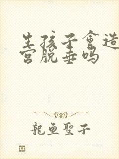 生孩子会造成子宫脱垂吗