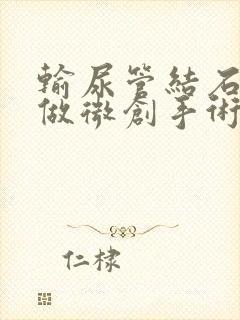 输尿管结石怎么做微创手术