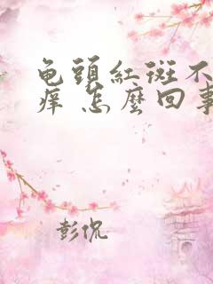 龟头红斑不疼不痒 怎么回事