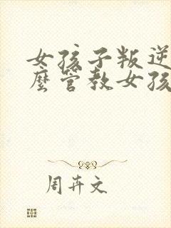 女孩子叛逆期怎么管教女孩