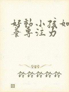 好动小孩如何培养专注力