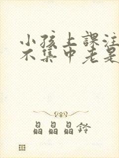 小孩上课注意力不集中老是走神