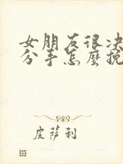 女朋友很决绝的分手怎么挽回