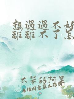 想过过不好,想离离不了怎么办
