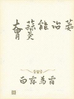 大蒜能治萎缩性胃炎