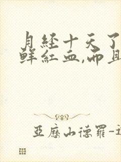 月经十天了还有鲜红血,而且量不少