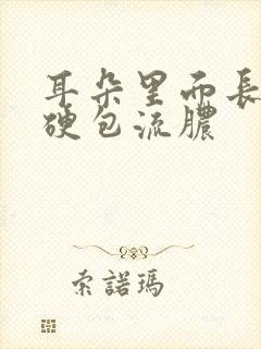 耳朵里面长了个硬包流脓