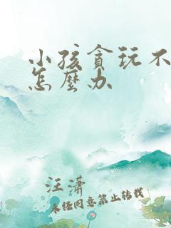 小孩贪玩不爱学怎么办