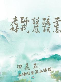 老师说孩子字不好我应该怎么回复