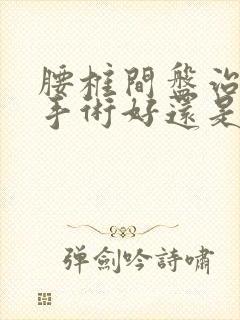 腰椎间盘治疗是手术好还是保守治疗好