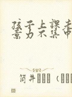 孩子上课老是注意力不集中走神怎么办