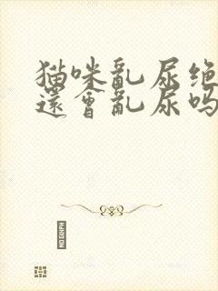 猫咪乱尿绝育后还会乱尿吗