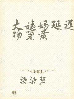 大姨妈延迟分泌物变黄