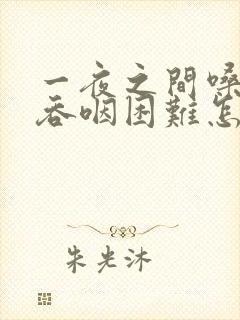 一夜之间嗓子疼吞咽困难怎么办